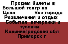 Продам билеты в Большой театр на 09.06. › Цена ­ 3 600 - Все города Развлечения и отдых » События, вечеринки и тусовки   . Калининградская обл.,Приморск г.